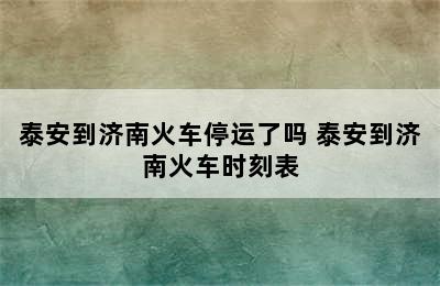 泰安到济南火车停运了吗 泰安到济南火车时刻表